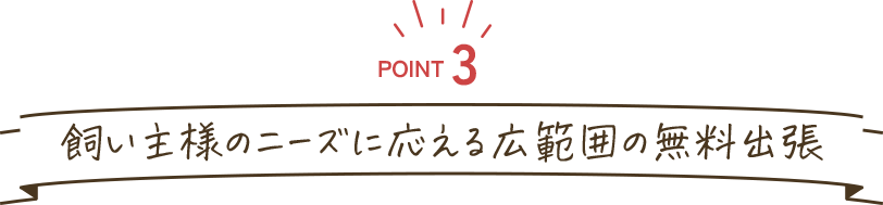 POINT3:飼い主様のニーズに応える広範囲の無料出張