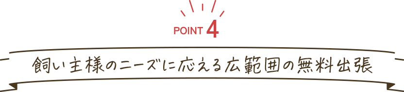 POINT4:飼い主様のニーズに応える広範囲の無料出張